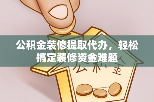 布袋公积金装修提取代办，轻松搞定装修资金难题
