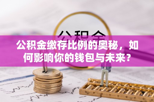 布袋公积金缴存比例的奥秘，如何影响你的钱包与未来？