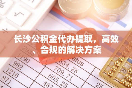 布袋长沙公积金代办提取，高效、合规的解决方案