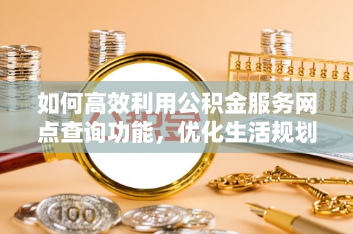 布袋如何高效利用公积金服务网点查询功能，优化生活规划