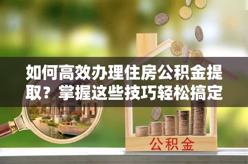 布袋如何高效办理住房公积金提取？掌握这些技巧轻松搞定
