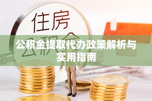 布袋公积金提取代办政策解析与实用指南