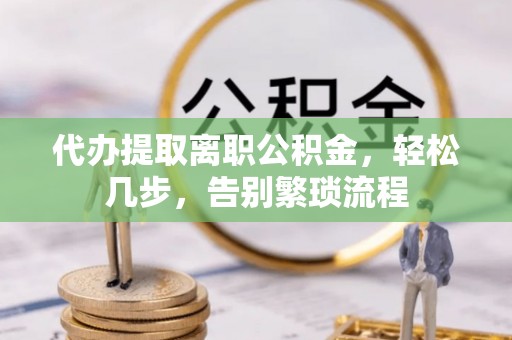 布袋代办提取离职公积金，轻松几步，告别繁琐流程