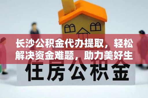 布袋长沙公积金代办提取，轻松解决资金难题，助力美好生活
