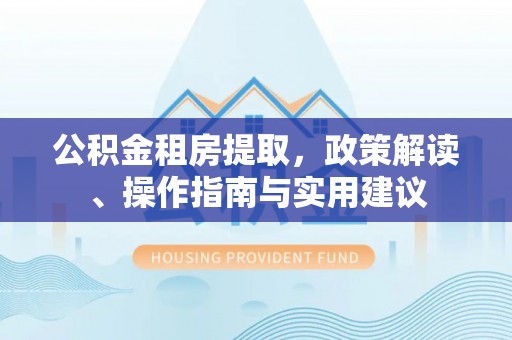 布袋公积金租房提取，政策解读、操作指南与实用建议
