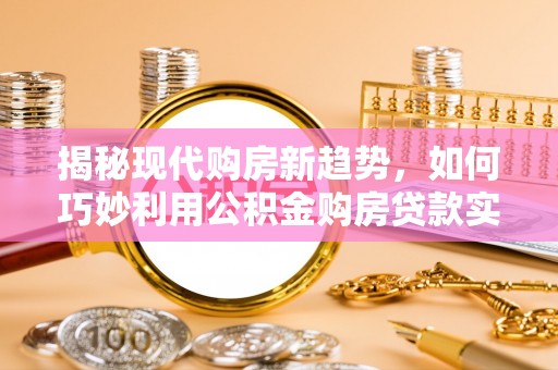 布袋揭秘现代购房新趋势，如何巧妙利用公积金购房贷款实现梦想家园