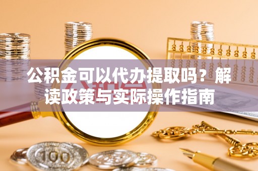 布袋公积金可以代办提取吗？解读政策与实际操作指南