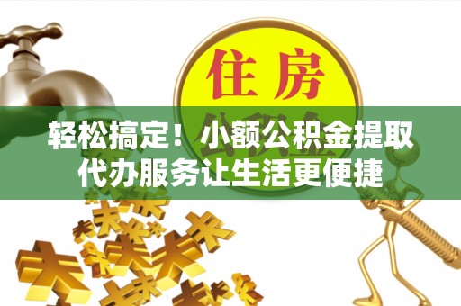 布袋轻松搞定！小额公积金提取代办服务让生活更便捷