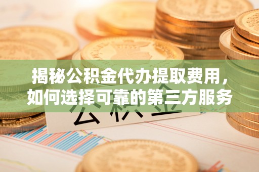 布袋揭秘公积金代办提取费用，如何选择可靠的第三方服务