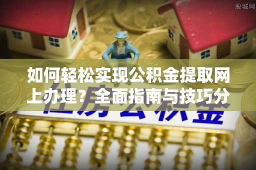 布袋如何轻松实现公积金提取网上办理？全面指南与技巧分享