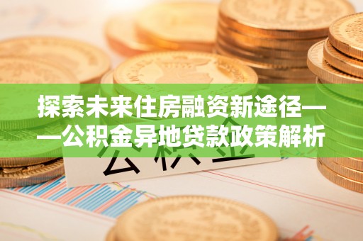 布袋探索未来住房融资新途径——公积金异地贷款政策解析与实践