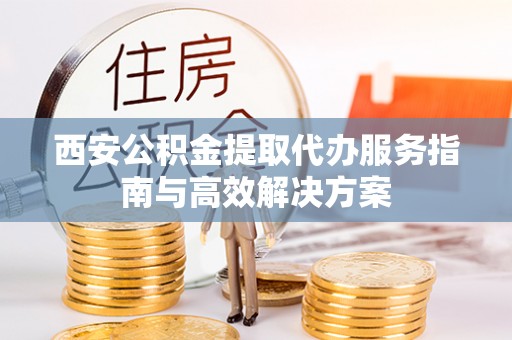 布袋西安公积金提取代办服务指南与高效解决方案