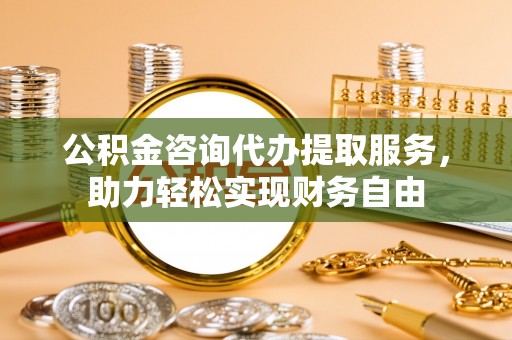 布袋公积金咨询代办提取服务，助力轻松实现财务自由