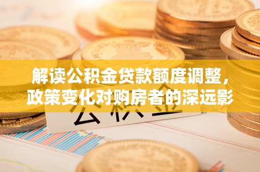 布袋解读公积金贷款额度调整，政策变化对购房者的深远影响