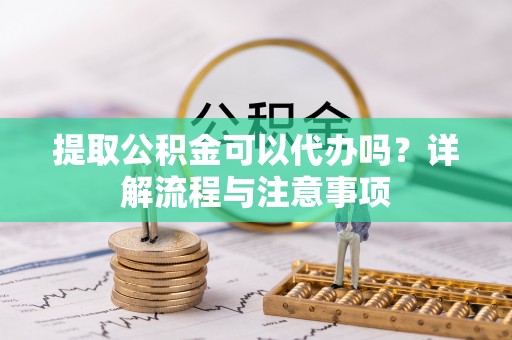 布袋提取公积金可以代办吗？详解流程与注意事项