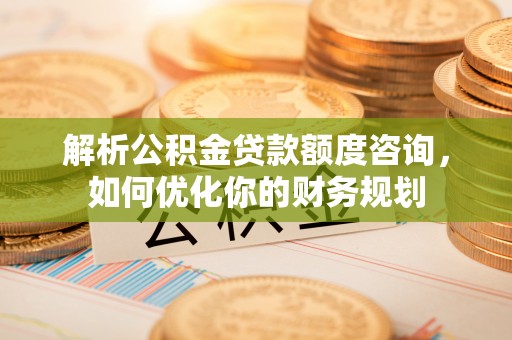 布袋解析公积金贷款额度咨询，如何优化你的财务规划