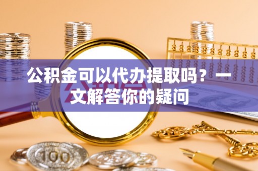 布袋公积金可以代办提取吗？一文解答你的疑问