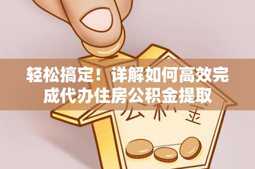 布袋轻松搞定！详解如何高效完成代办住房公积金提取
