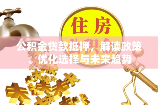 布袋公积金贷款抵押，解读政策、优化选择与未来趋势