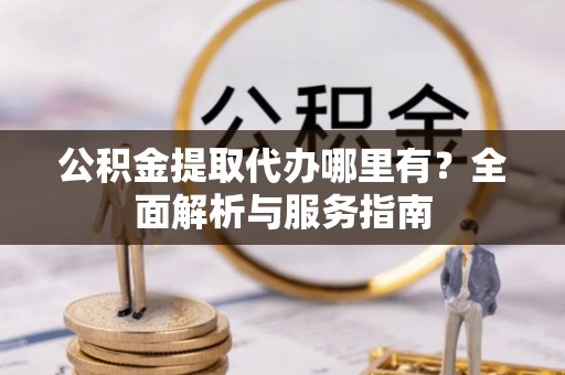 布袋公积金提取代办哪里有？全面解析与服务指南