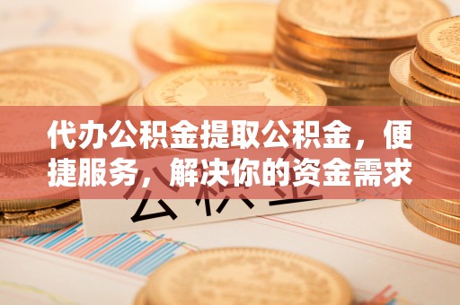 布袋代办公积金提取公积金，便捷服务，解决你的资金需求