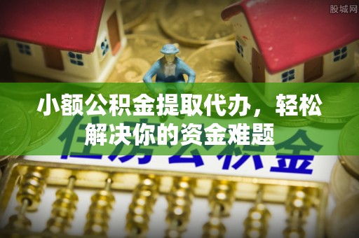 布袋小额公积金提取代办，轻松解决你的资金难题