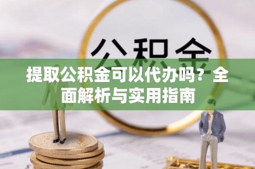 布袋提取公积金可以代办吗？全面解析与实用指南
