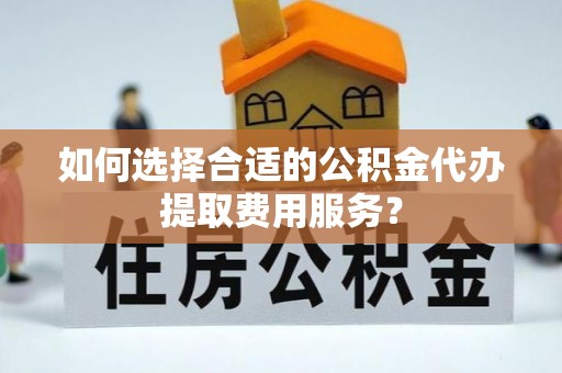 布袋如何选择合适的公积金代办提取费用服务？