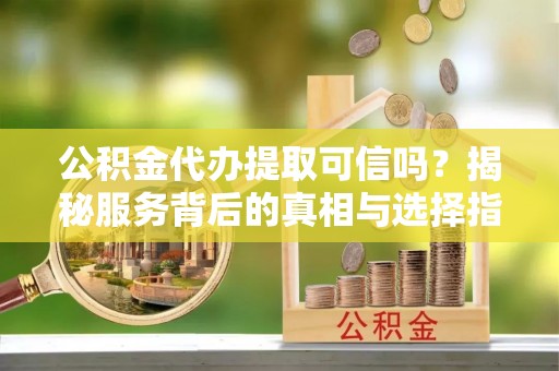 布袋公积金代办提取可信吗？揭秘服务背后的真相与选择指南