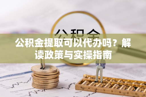 布袋公积金提取可以代办吗？解读政策与实操指南