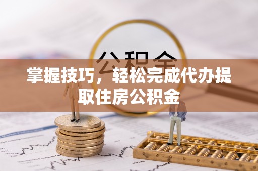 布袋掌握技巧，轻松完成代办提取住房公积金