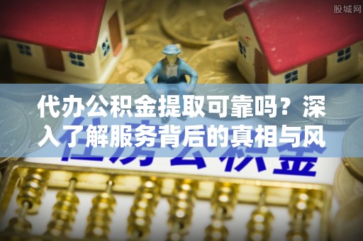 布袋代办公积金提取可靠吗？深入了解服务背后的真相与风险
