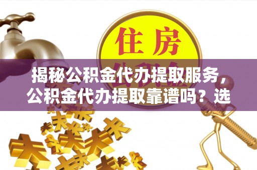 布袋揭秘公积金代办提取服务，公积金代办提取靠谱吗？选择需谨慎