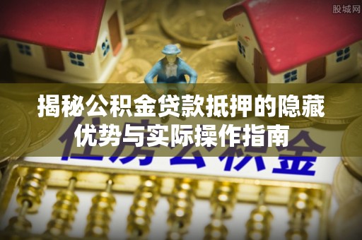 布袋揭秘公积金贷款抵押的隐藏优势与实际操作指南