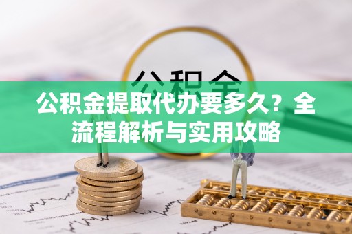 布袋公积金提取代办要多久？全流程解析与实用攻略