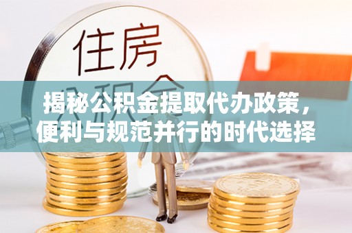 布袋揭秘公积金提取代办政策，便利与规范并行的时代选择