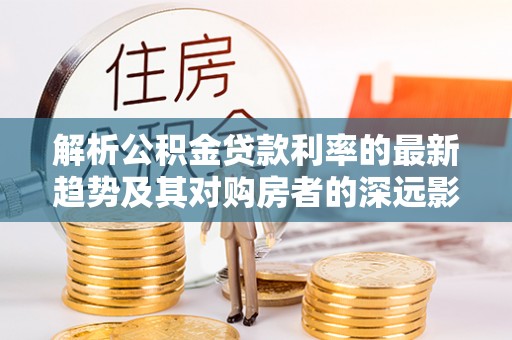 布袋解析公积金贷款利率的最新趋势及其对购房者的深远影响