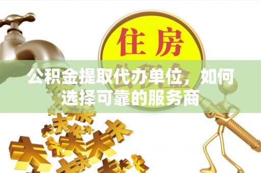 布袋公积金提取代办单位，如何选择可靠的服务商