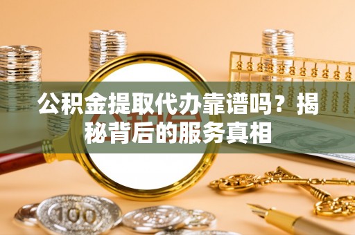 布袋公积金提取代办靠谱吗？揭秘背后的服务真相