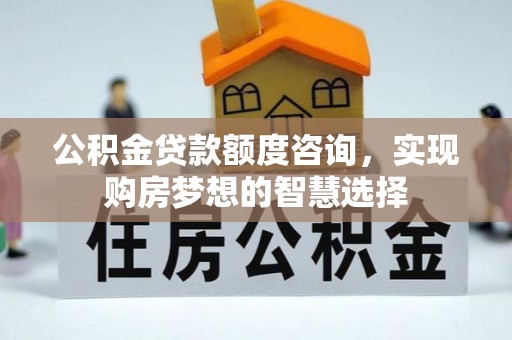 布袋公积金贷款额度咨询，实现购房梦想的智慧选择