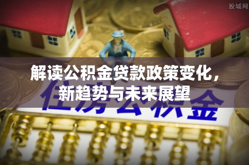 布袋解读公积金贷款政策变化，新趋势与未来展望