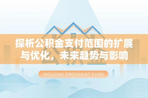 布袋探析公积金支付范围的扩展与优化，未来趋势与影响