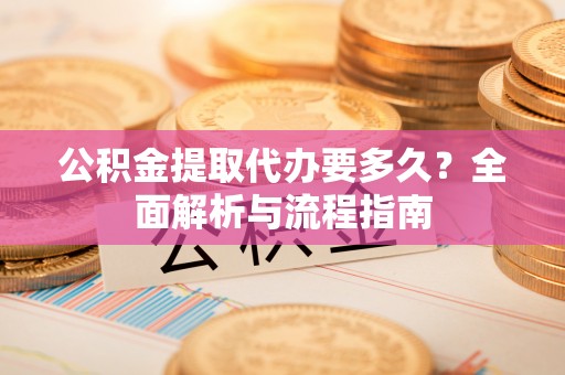 布袋公积金提取代办要多久？全面解析与流程指南