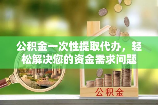 布袋公积金一次性提取代办，轻松解决您的资金需求问题