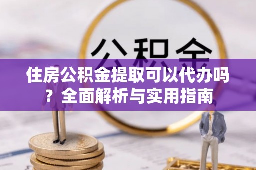 布袋住房公积金提取可以代办吗？全面解析与实用指南