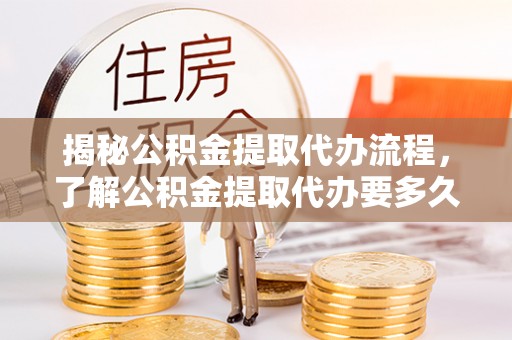 布袋揭秘公积金提取代办流程，了解公积金提取代办要多久的关键因素