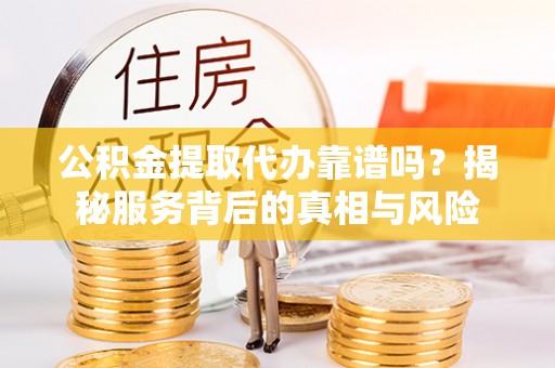 布袋公积金提取代办靠谱吗？揭秘服务背后的真相与风险