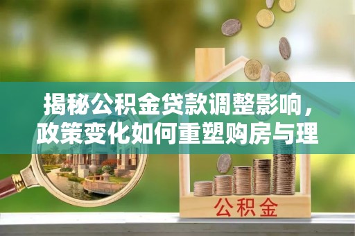 布袋揭秘公积金贷款调整影响，政策变化如何重塑购房与理财规划