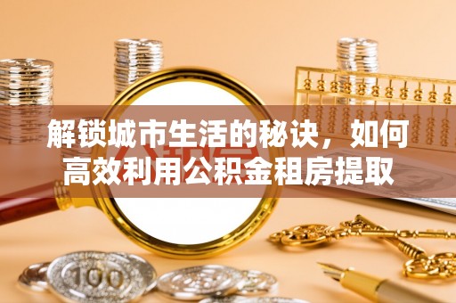 布袋解锁城市生活的秘诀，如何高效利用公积金租房提取