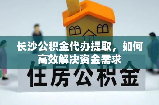 布袋长沙公积金代办提取，如何高效解决资金需求
